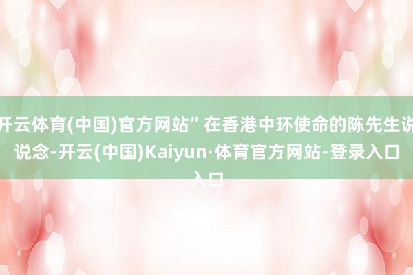开云体育(中国)官方网站”在香港中环使命的陈先生说说念-开云(中国)Kaiyun·体育官方网站-登录入口