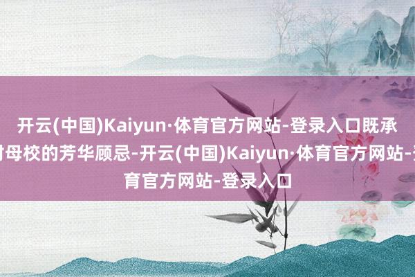 开云(中国)Kaiyun·体育官方网站-登录入口既承载学友对母校的芳华顾忌-开云(中国)Kaiyun·体育官方网站-登录入口