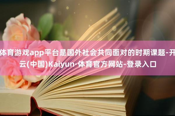 体育游戏app平台是国外社会共同面对的时期课题-开云(中国)Kaiyun·体育官方网站-登录入口
