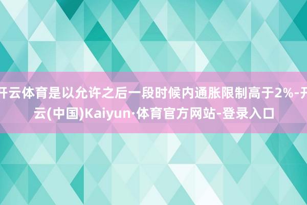 开云体育是以允许之后一段时候内通胀限制高于2%-开云(中国)Kaiyun·体育官方网站-登录入口