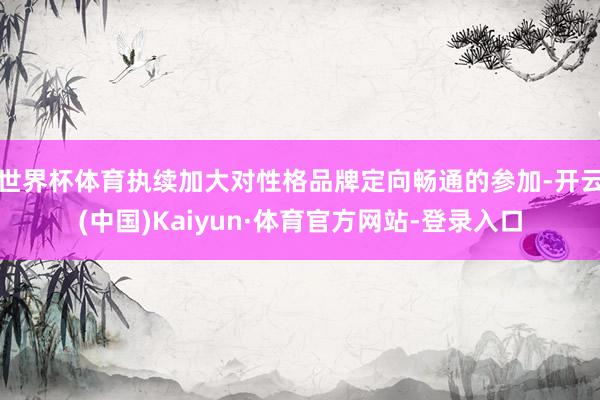 世界杯体育执续加大对性格品牌定向畅通的参加-开云(中国)Kaiyun·体育官方网站-登录入口