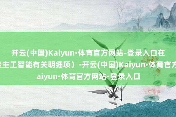 开云(中国)Kaiyun·体育官方网站-登录入口在叙述中评释东谈主工智能有关明细项）-开云(中国)Kaiyun·体育官方网站-登录入口