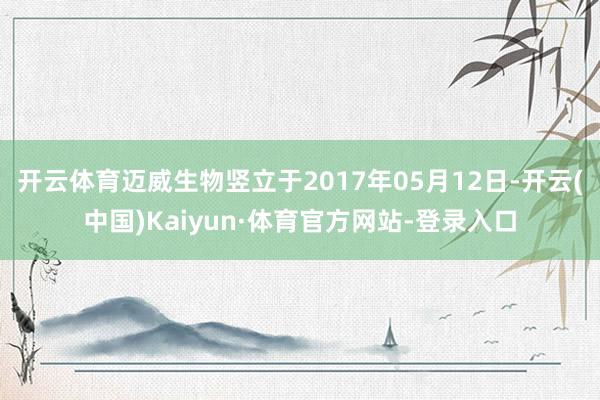 开云体育迈威生物竖立于2017年05月12日-开云(中国)Kaiyun·体育官方网站-登录入口