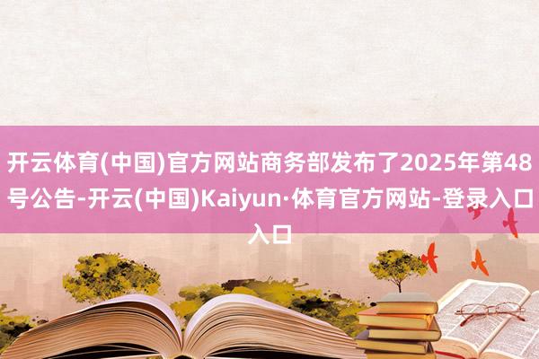 开云体育(中国)官方网站商务部发布了2025年第48号公告-开云(中国)Kaiyun·体育官方网站-登录入口