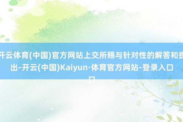 开云体育(中国)官方网站上交所赐与针对性的解答和提出-开云(中国)Kaiyun·体育官方网站-登录入口