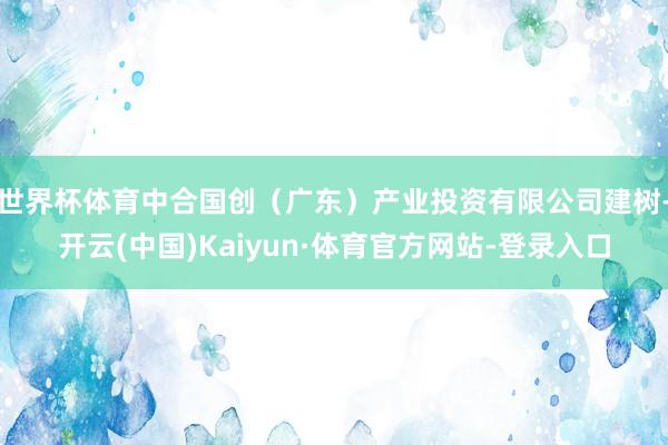 世界杯体育中合国创（广东）产业投资有限公司建树-开云(中国)Kaiyun·体育官方网站-登录入口