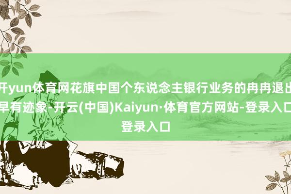 开yun体育网花旗中国个东说念主银行业务的冉冉退出早有迹象-开云(中国)Kaiyun·体育官方网站-登录入口