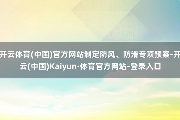 开云体育(中国)官方网站制定防风、防滑专项预案-开云(中国)Kaiyun·体育官方网站-登录入口
