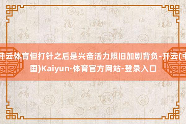 开云体育但打针之后是兴奋活力照旧加剧背负-开云(中国)Kaiyun·体育官方网站-登录入口