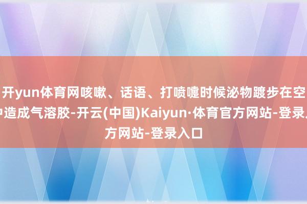 开yun体育网咳嗽、话语、打喷嚏时候泌物踱步在空气中造成气溶胶-开云(中国)Kaiyun·体育官方网站-登录入口