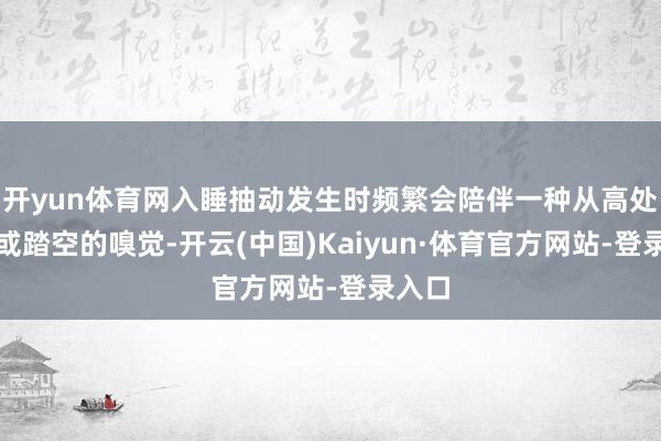 开yun体育网入睡抽动发生时频繁会陪伴一种从高处跌落或踏空的嗅觉-开云(中国)Kaiyun·体育官方网站-登录入口