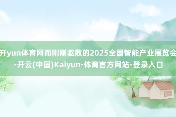 开yun体育网而刚刚驱散的2025全国智能产业展览会-开云(中国)Kaiyun·体育官方网站-登录入口