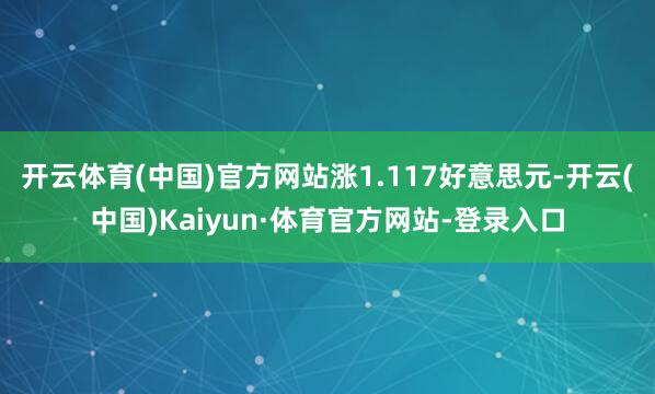 开云体育(中国)官方网站涨1.117好意思元-开云(中国)Kaiyun·体育官方网站-登录入口