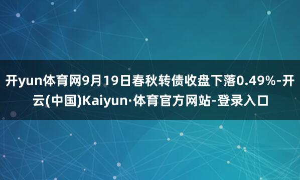 开yun体育网9月19日春秋转债收盘下落0.49%-开云(中国)Kaiyun·体育官方网站-登录入口