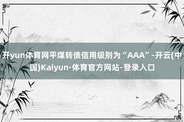 开yun体育网平煤转债信用级别为“AAA”-开云(中国)Kaiyun·体育官方网站-登录入口