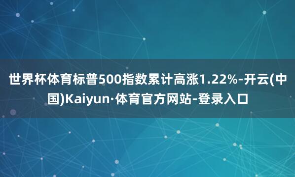 世界杯体育标普500指数累计高涨1.22%-开云(中国)Kaiyun·体育官方网站-登录入口
