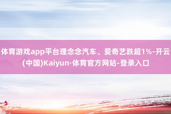 体育游戏app平台理念念汽车、爱奇艺跌超1%-开云(中国)Kaiyun·体育官方网站-登录入口