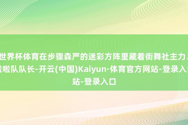 世界杯体育在步骤森严的迷彩方阵里藏着街舞社主力、啦啦队队长-开云(中国)Kaiyun·体育官方网站-登录入口