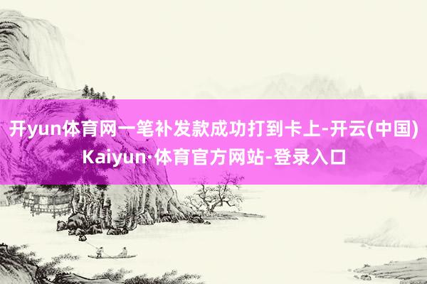 开yun体育网一笔补发款成功打到卡上-开云(中国)Kaiyun·体育官方网站-登录入口