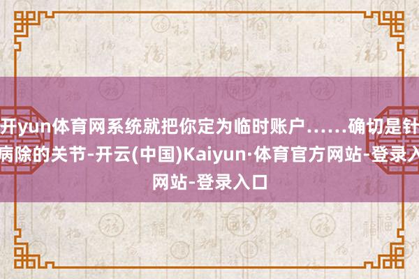 开yun体育网系统就把你定为临时账户……确切是针到病除的关节-开云(中国)Kaiyun·体育官方网站-登录入口