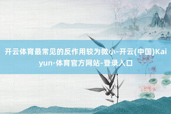 开云体育最常见的反作用较为微小-开云(中国)Kaiyun·体育官方网站-登录入口