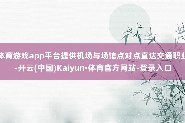 体育游戏app平台提供机场与场馆点对点直达交通职业-开云(中国)Kaiyun·体育官方网站-登录入口