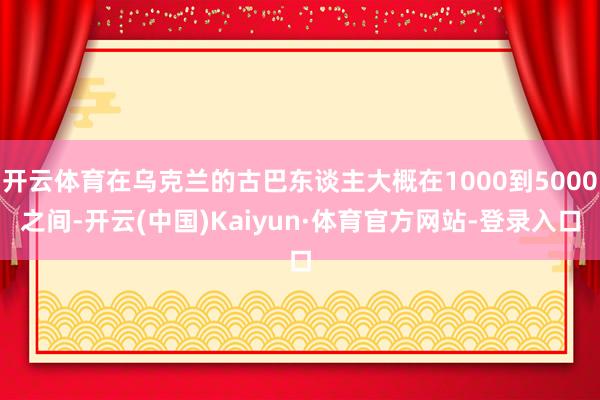 开云体育在乌克兰的古巴东谈主大概在1000到5000之间-开云(中国)Kaiyun·体育官方网站-登录入口