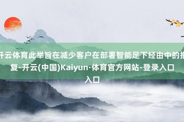 开云体育此举旨在减少客户在部署智能足下经由中的报复-开云(中国)Kaiyun·体育官方网站-登录入口