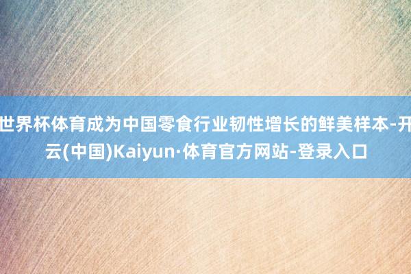 世界杯体育成为中国零食行业韧性增长的鲜美样本-开云(中国)Kaiyun·体育官方网站-登录入口