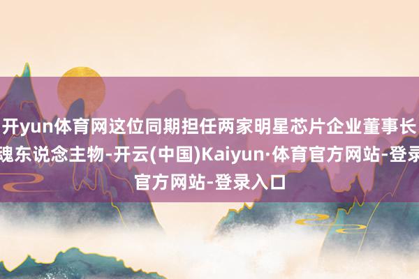 开yun体育网这位同期担任两家明星芯片企业董事长的灵魂东说念主物-开云(中国)Kaiyun·体育官方网站-登录入口