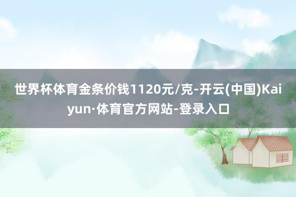 世界杯体育金条价钱1120元/克-开云(中国)Kaiyun·体育官方网站-登录入口