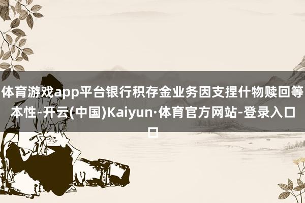 体育游戏app平台　　银行积存金业务因支捏什物赎回等本性-开云(中国)Kaiyun·体育官方网站-登录入口