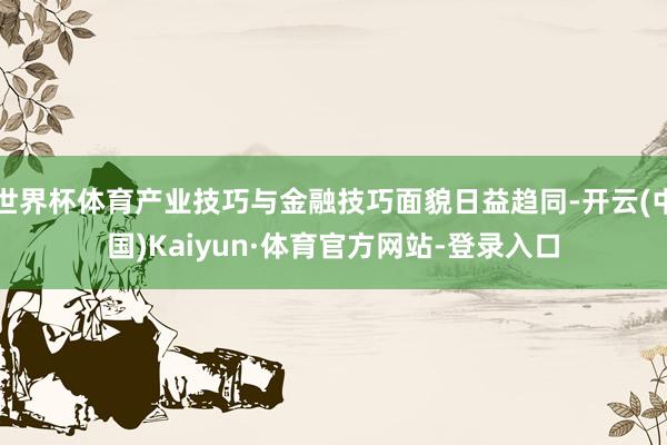 世界杯体育产业技巧与金融技巧面貌日益趋同-开云(中国)Kaiyun·体育官方网站-登录入口