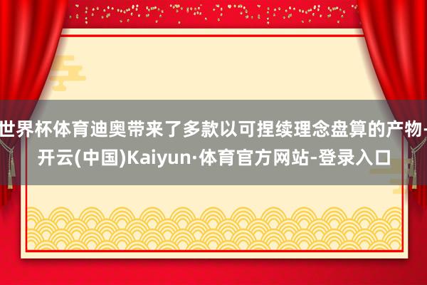 世界杯体育迪奥带来了多款以可捏续理念盘算的产物-开云(中国)Kaiyun·体育官方网站-登录入口