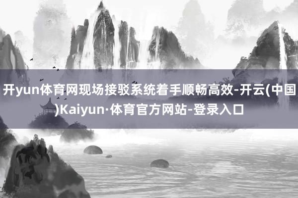 开yun体育网现场接驳系统着手顺畅高效-开云(中国)Kaiyun·体育官方网站-登录入口