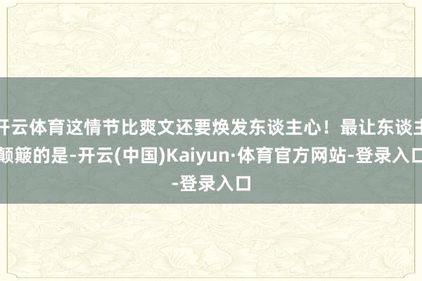 开云体育这情节比爽文还要焕发东谈主心！最让东谈主颠簸的是-开云(中国)Kaiyun·体育官方网站-登录入口