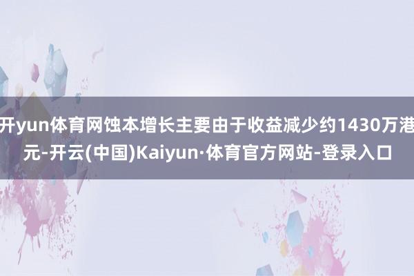 开yun体育网蚀本增长主要由于收益减少约1430万港元-开云(中国)Kaiyun·体育官方网站-登录入口