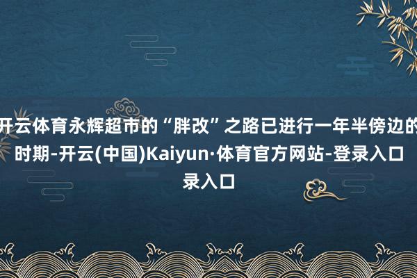 开云体育永辉超市的“胖改”之路已进行一年半傍边的时期-开云(中国)Kaiyun·体育官方网站-登录入口