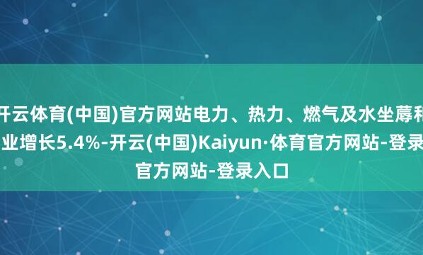 开云体育(中国)官方网站电力、热力、燃气及水坐蓐和供应业增长5.4%-开云(中国)Kaiyun·体育官方网站-登录入口