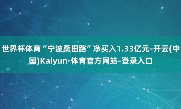 世界杯体育“宁波桑田路”净买入1.33亿元-开云(中国)Kaiyun·体育官方网站-登录入口