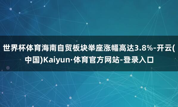 世界杯体育海南自贸板块举座涨幅高达3.8%-开云(中国)Kaiyun·体育官方网站-登录入口