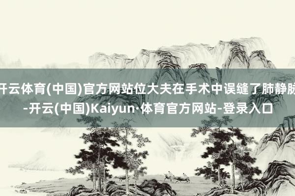 开云体育(中国)官方网站位大夫在手术中误缝了肺静脉-开云(中国)Kaiyun·体育官方网站-登录入口