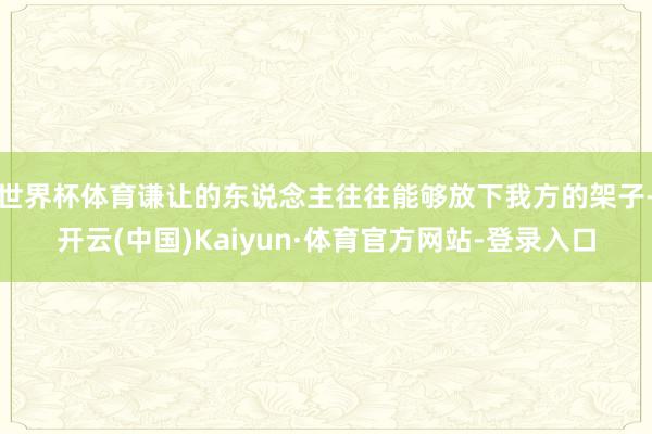 世界杯体育谦让的东说念主往往能够放下我方的架子-开云(中国)Kaiyun·体育官方网站-登录入口