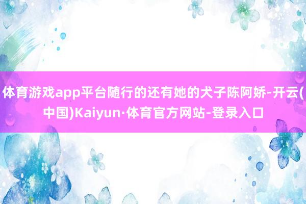 体育游戏app平台随行的还有她的犬子陈阿娇-开云(中国)Kaiyun·体育官方网站-登录入口