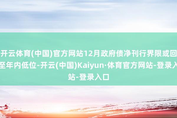 开云体育(中国)官方网站12月政府债净刊行界限或回落至年内低位-开云(中国)Kaiyun·体育官方网站-登录入口
