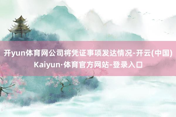 开yun体育网公司将凭证事项发达情况-开云(中国)Kaiyun·体育官方网站-登录入口