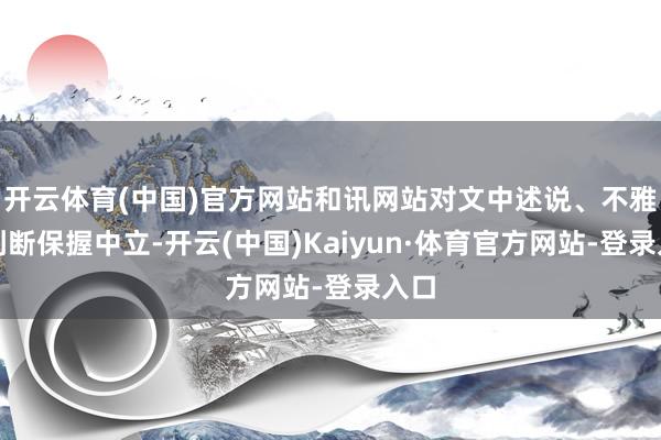 开云体育(中国)官方网站和讯网站对文中述说、不雅点判断保握中立-开云(中国)Kaiyun·体育官方网站-登录入口