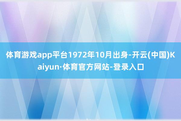 体育游戏app平台1972年10月出身-开云(中国)Kaiyun·体育官方网站-登录入口