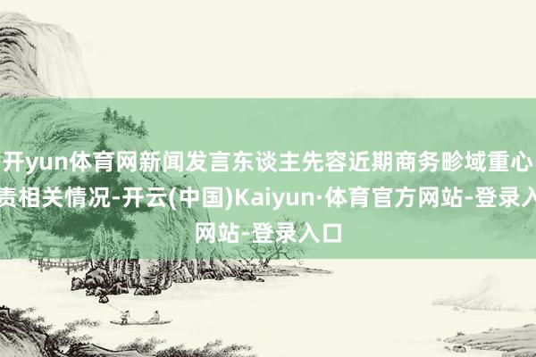 开yun体育网新闻发言东谈主先容近期商务畛域重心职责相关情况-开云(中国)Kaiyun·体育官方网站-登录入口