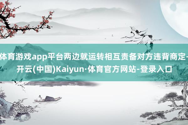 体育游戏app平台两边就运转相互责备对方违背商定-开云(中国)Kaiyun·体育官方网站-登录入口